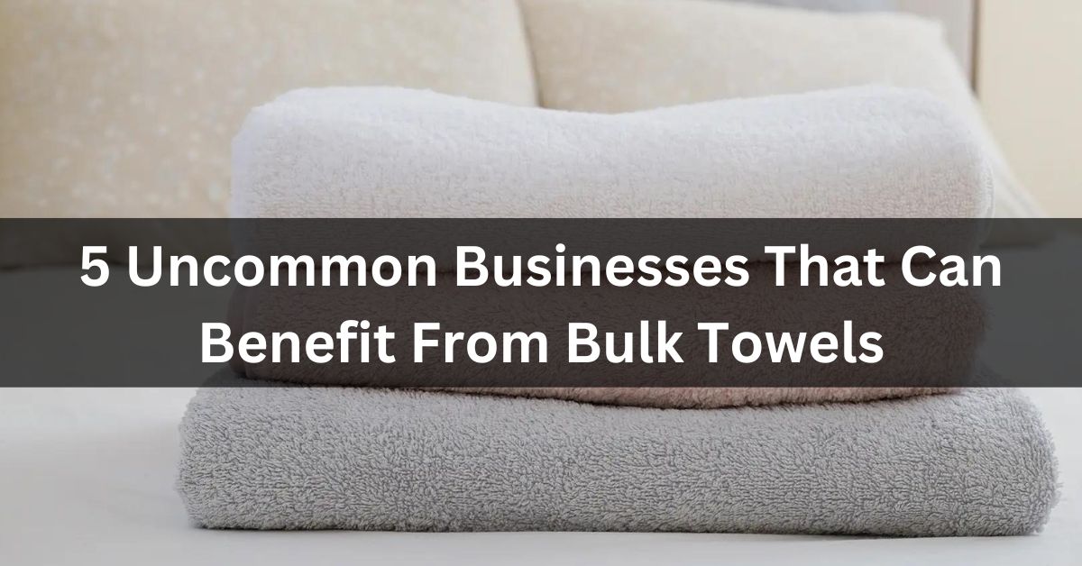 5 Uncommon Businesses That Can Benefit From Bulk Towels